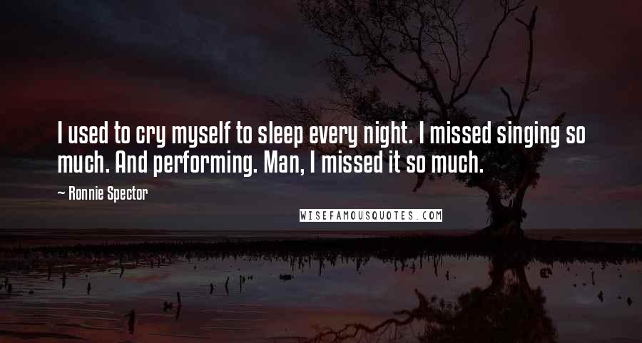 Ronnie Spector Quotes: I used to cry myself to sleep every night. I missed singing so much. And performing. Man, I missed it so much.
