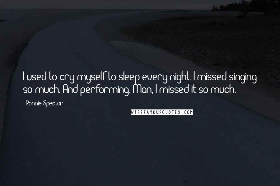 Ronnie Spector Quotes: I used to cry myself to sleep every night. I missed singing so much. And performing. Man, I missed it so much.