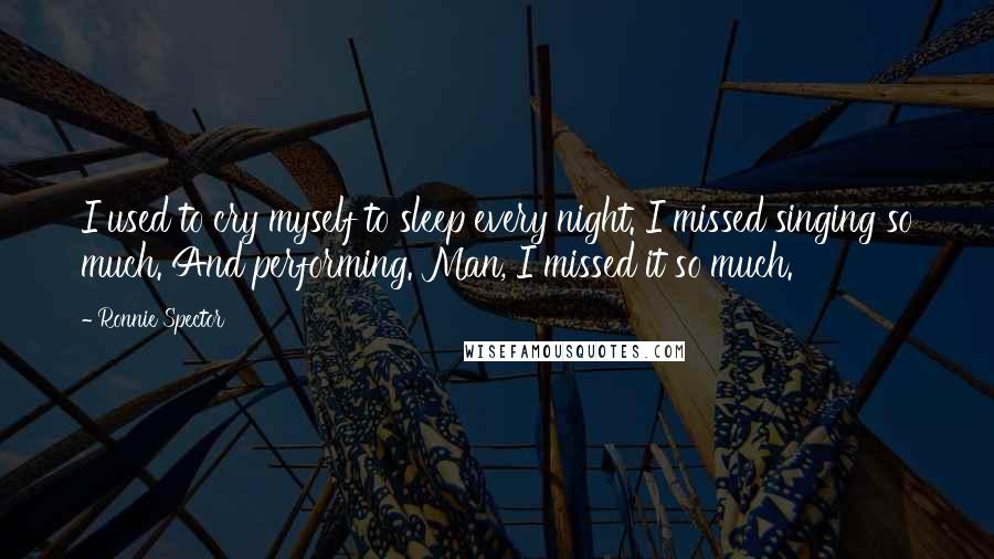 Ronnie Spector Quotes: I used to cry myself to sleep every night. I missed singing so much. And performing. Man, I missed it so much.