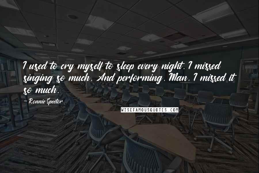 Ronnie Spector Quotes: I used to cry myself to sleep every night. I missed singing so much. And performing. Man, I missed it so much.