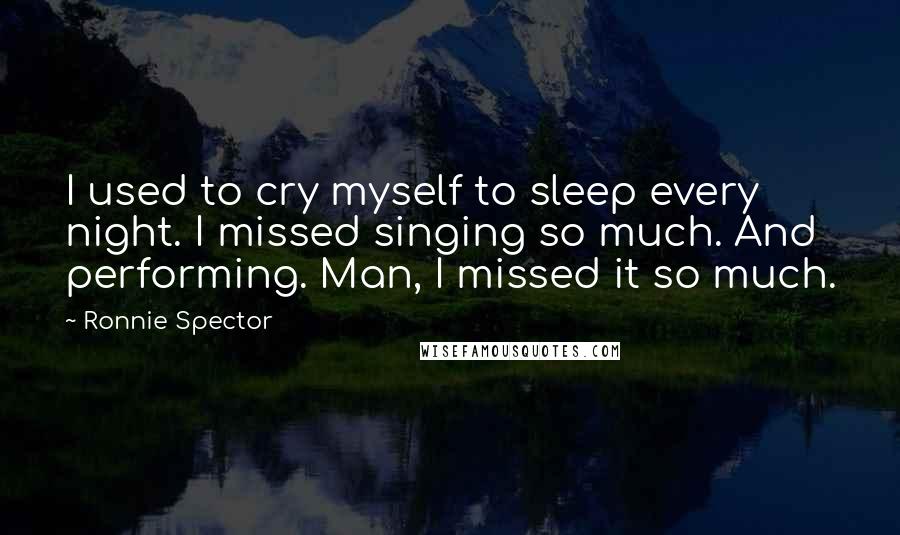 Ronnie Spector Quotes: I used to cry myself to sleep every night. I missed singing so much. And performing. Man, I missed it so much.