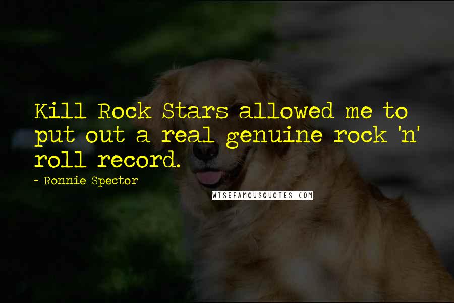 Ronnie Spector Quotes: Kill Rock Stars allowed me to put out a real genuine rock 'n' roll record.