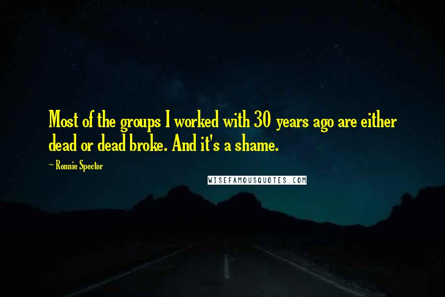 Ronnie Spector Quotes: Most of the groups I worked with 30 years ago are either dead or dead broke. And it's a shame.