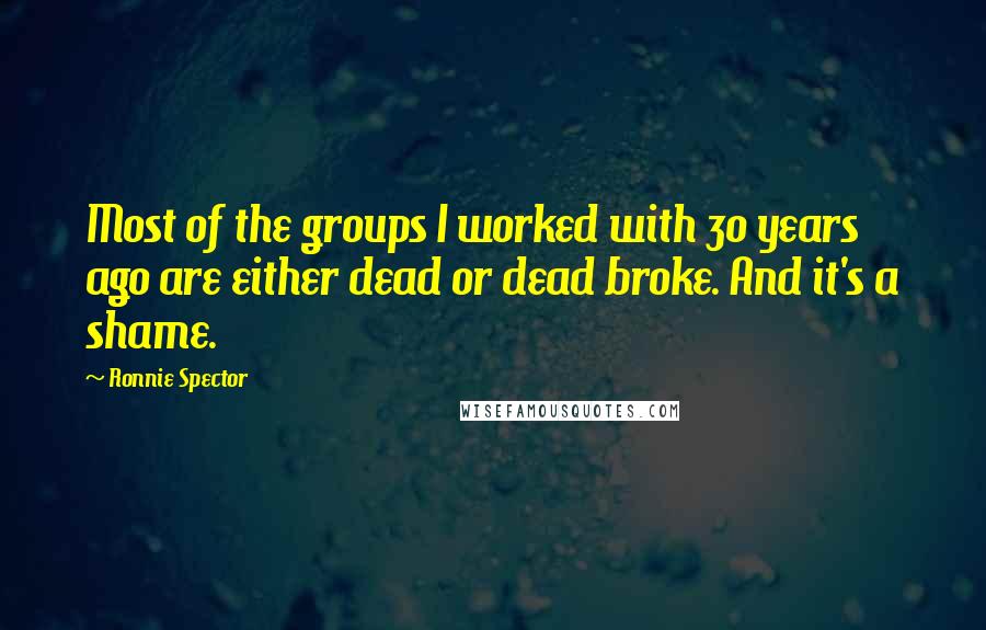 Ronnie Spector Quotes: Most of the groups I worked with 30 years ago are either dead or dead broke. And it's a shame.