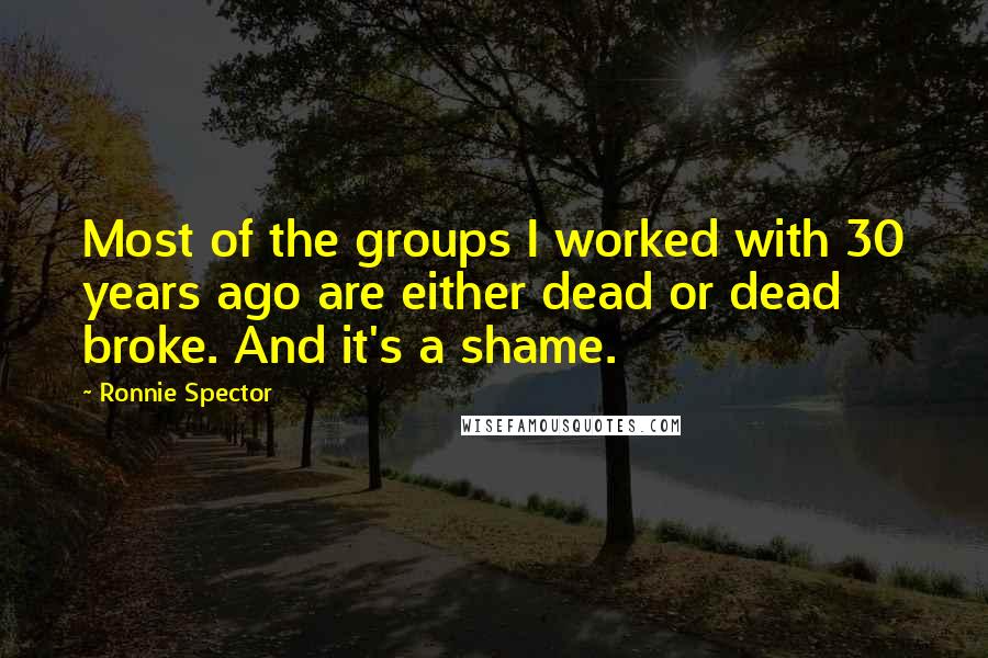 Ronnie Spector Quotes: Most of the groups I worked with 30 years ago are either dead or dead broke. And it's a shame.