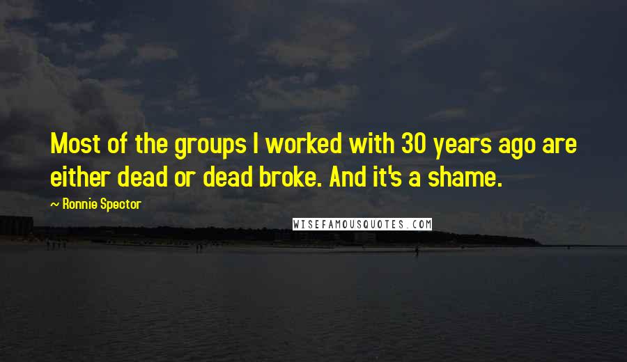 Ronnie Spector Quotes: Most of the groups I worked with 30 years ago are either dead or dead broke. And it's a shame.