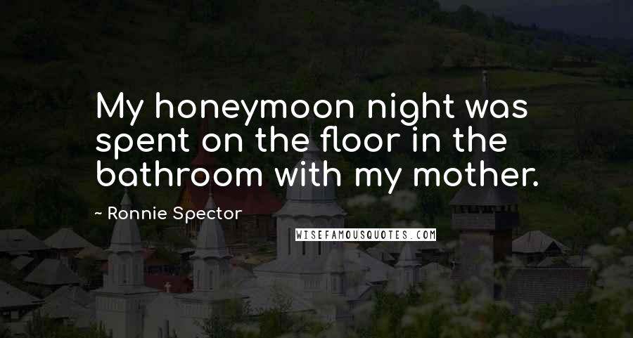 Ronnie Spector Quotes: My honeymoon night was spent on the floor in the bathroom with my mother.