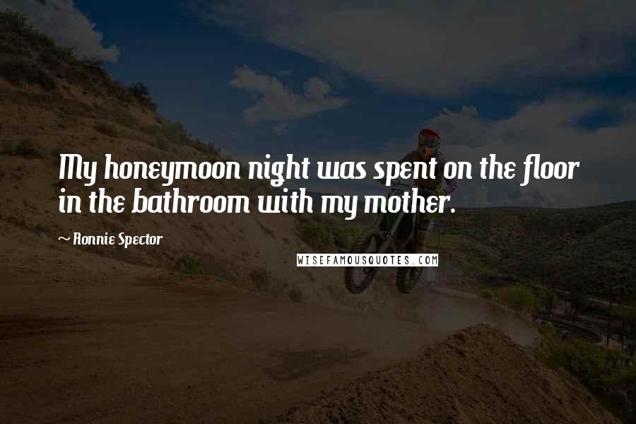 Ronnie Spector Quotes: My honeymoon night was spent on the floor in the bathroom with my mother.