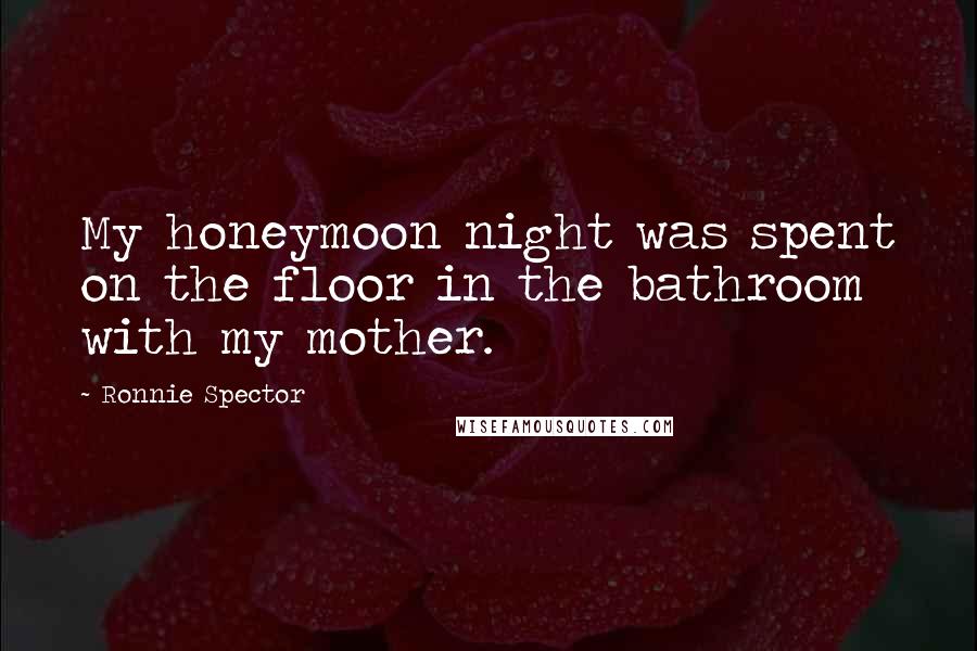 Ronnie Spector Quotes: My honeymoon night was spent on the floor in the bathroom with my mother.