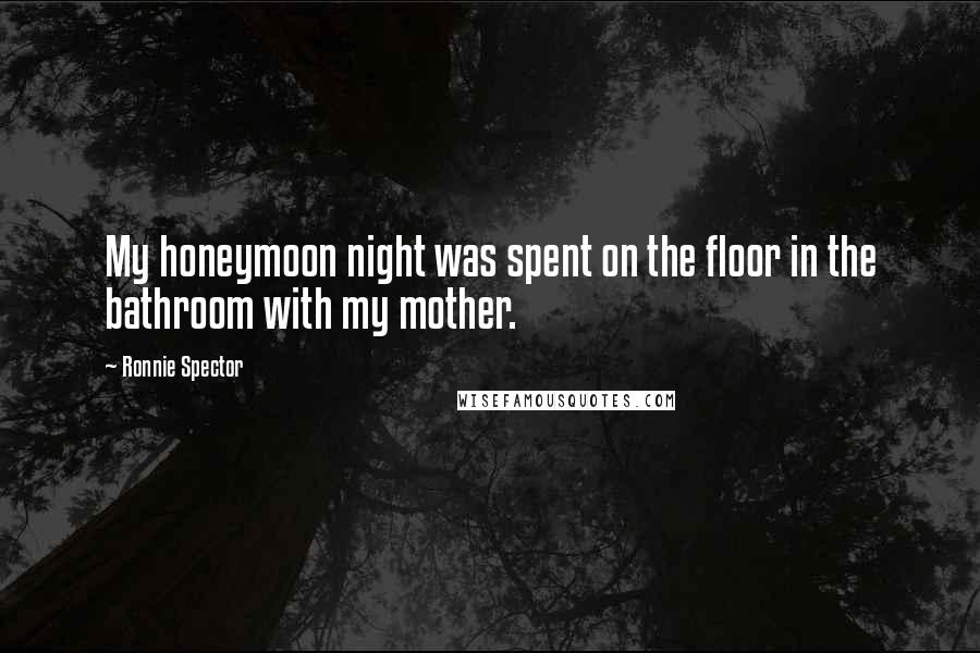 Ronnie Spector Quotes: My honeymoon night was spent on the floor in the bathroom with my mother.