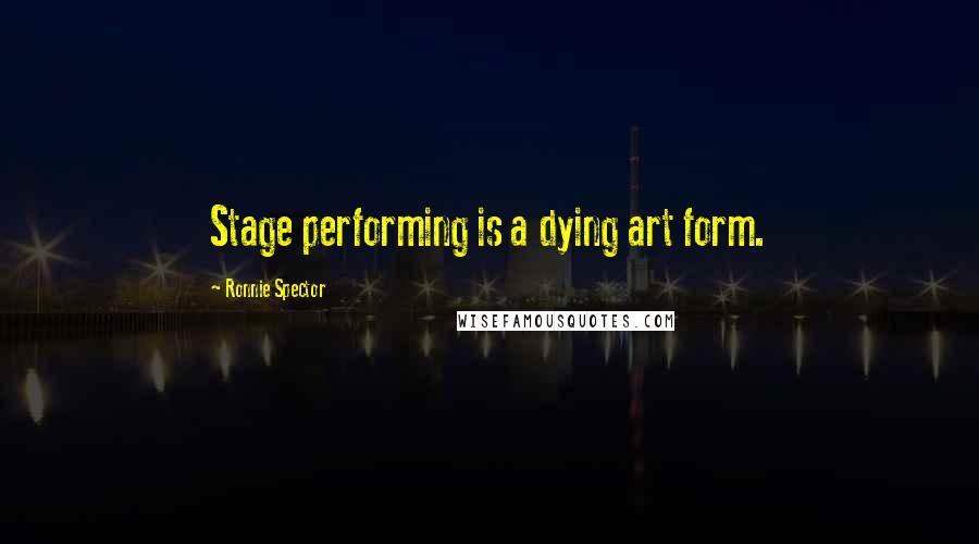 Ronnie Spector Quotes: Stage performing is a dying art form.