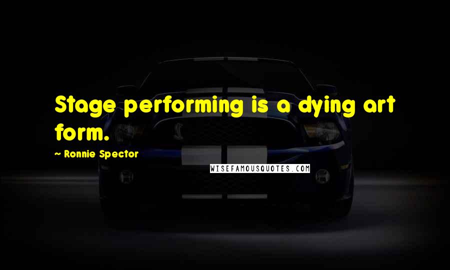 Ronnie Spector Quotes: Stage performing is a dying art form.