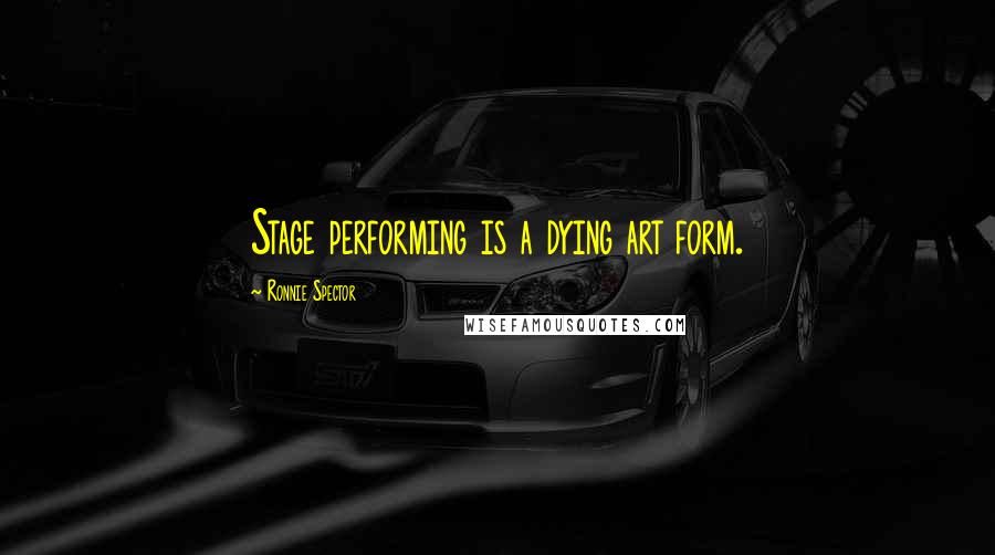 Ronnie Spector Quotes: Stage performing is a dying art form.