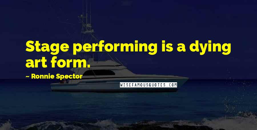 Ronnie Spector Quotes: Stage performing is a dying art form.