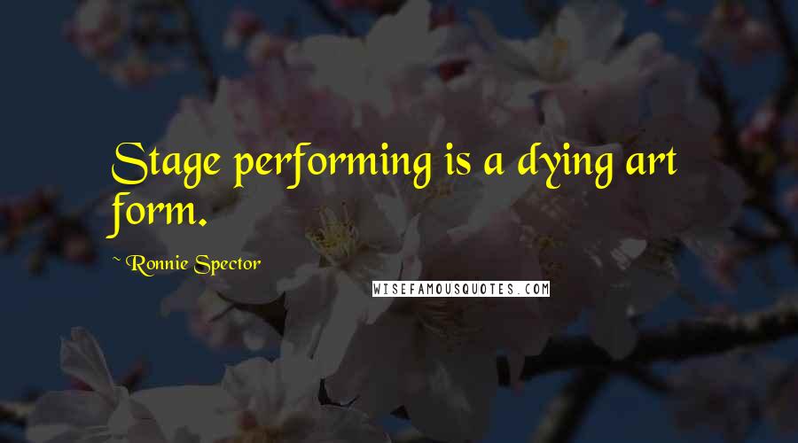 Ronnie Spector Quotes: Stage performing is a dying art form.