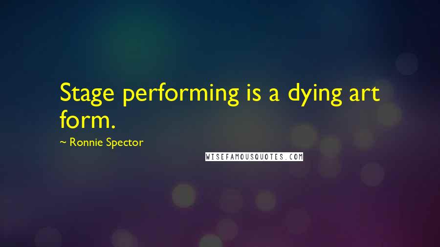 Ronnie Spector Quotes: Stage performing is a dying art form.