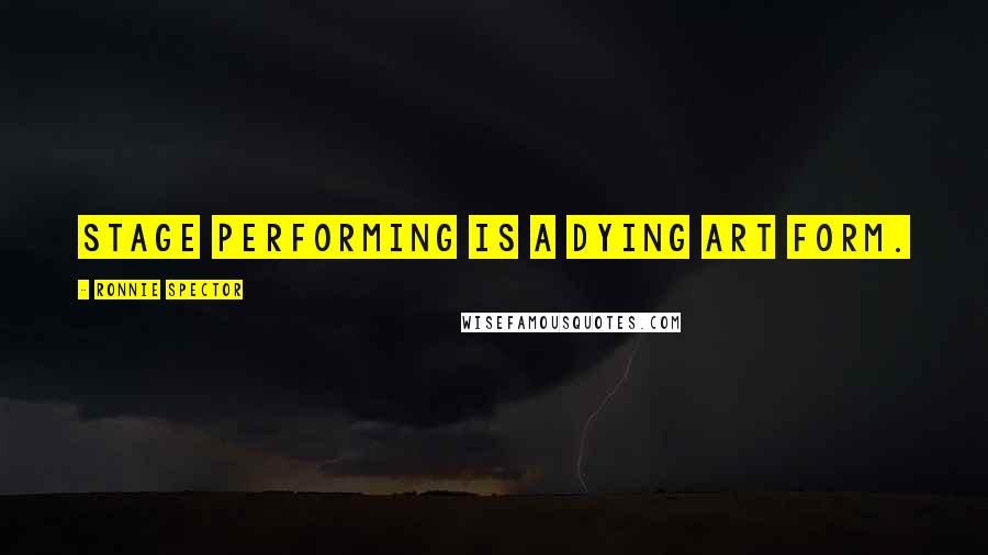 Ronnie Spector Quotes: Stage performing is a dying art form.