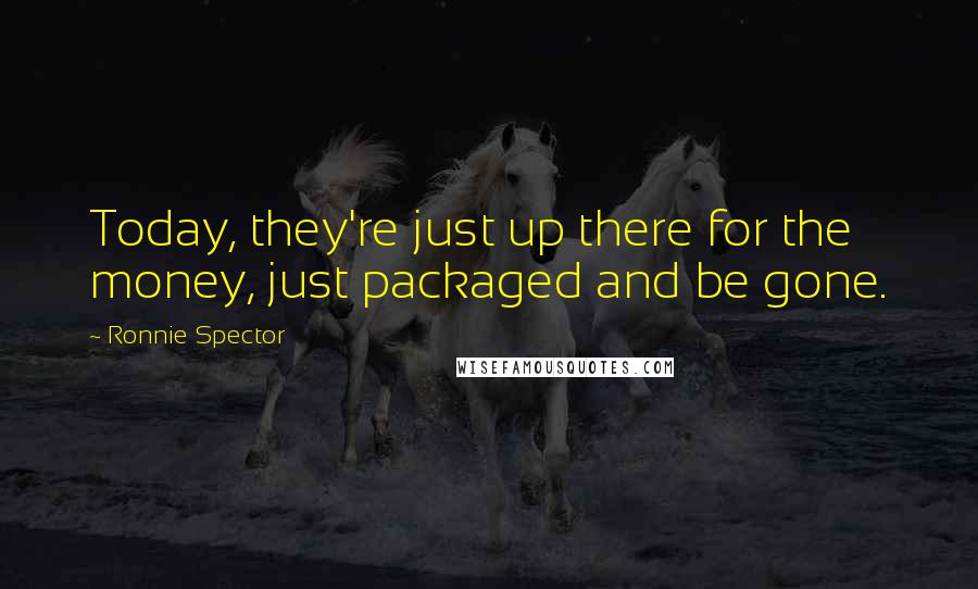 Ronnie Spector Quotes: Today, they're just up there for the money, just packaged and be gone.