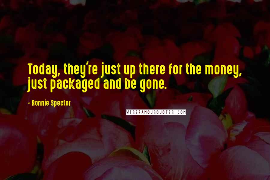 Ronnie Spector Quotes: Today, they're just up there for the money, just packaged and be gone.