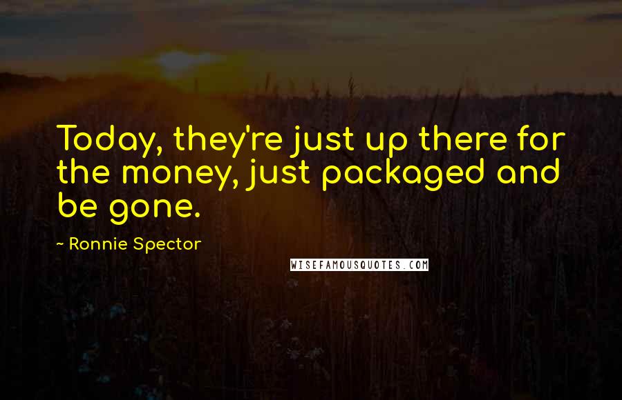 Ronnie Spector Quotes: Today, they're just up there for the money, just packaged and be gone.