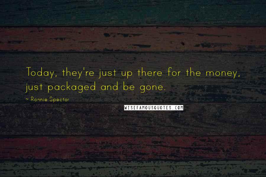 Ronnie Spector Quotes: Today, they're just up there for the money, just packaged and be gone.