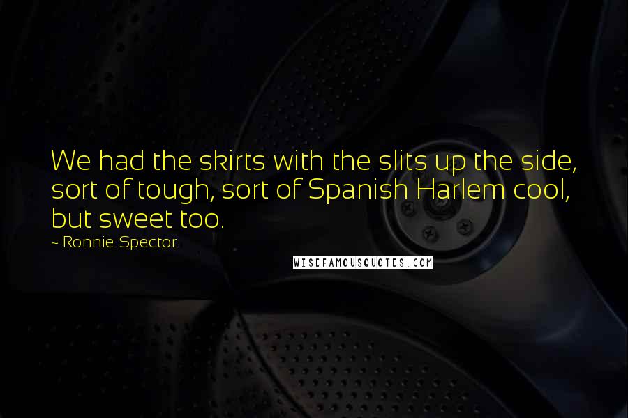 Ronnie Spector Quotes: We had the skirts with the slits up the side, sort of tough, sort of Spanish Harlem cool, but sweet too.