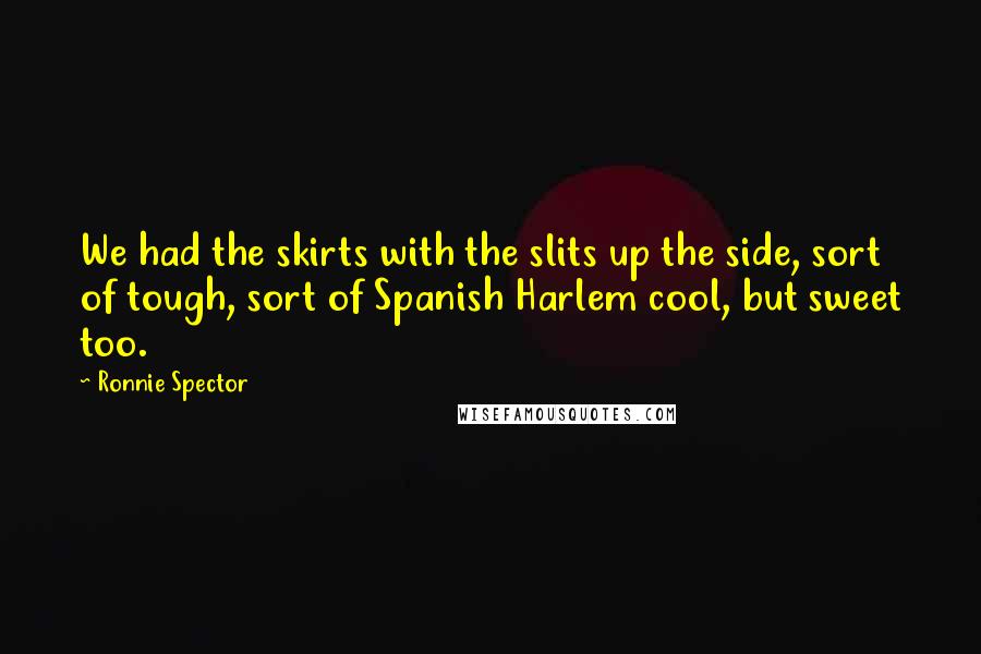 Ronnie Spector Quotes: We had the skirts with the slits up the side, sort of tough, sort of Spanish Harlem cool, but sweet too.