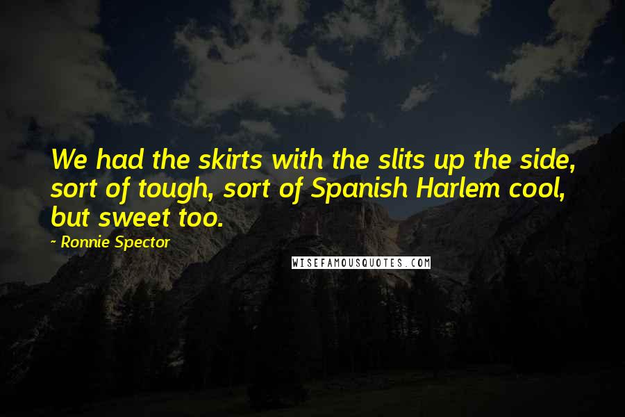 Ronnie Spector Quotes: We had the skirts with the slits up the side, sort of tough, sort of Spanish Harlem cool, but sweet too.