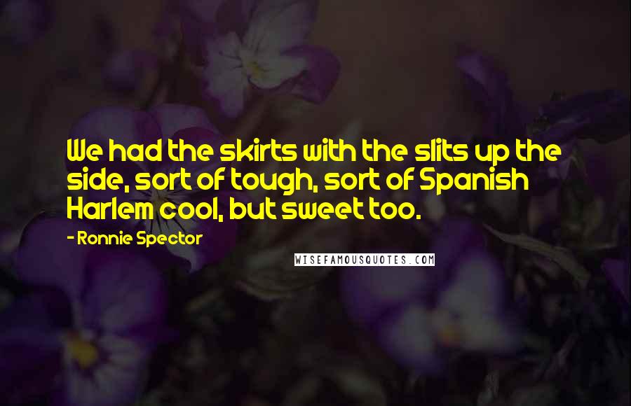 Ronnie Spector Quotes: We had the skirts with the slits up the side, sort of tough, sort of Spanish Harlem cool, but sweet too.