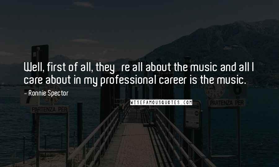 Ronnie Spector Quotes: Well, first of all, they're all about the music and all I care about in my professional career is the music.