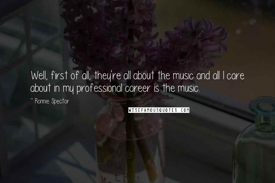 Ronnie Spector Quotes: Well, first of all, they're all about the music and all I care about in my professional career is the music.