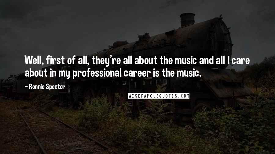 Ronnie Spector Quotes: Well, first of all, they're all about the music and all I care about in my professional career is the music.