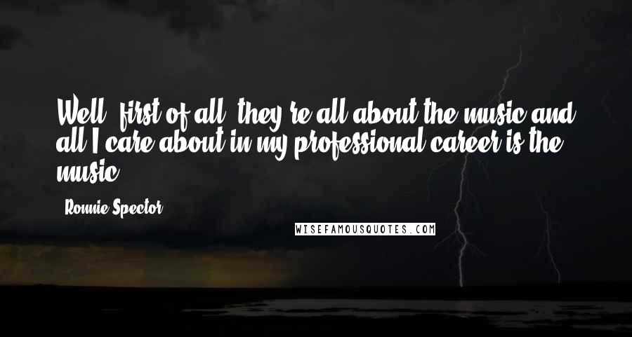Ronnie Spector Quotes: Well, first of all, they're all about the music and all I care about in my professional career is the music.