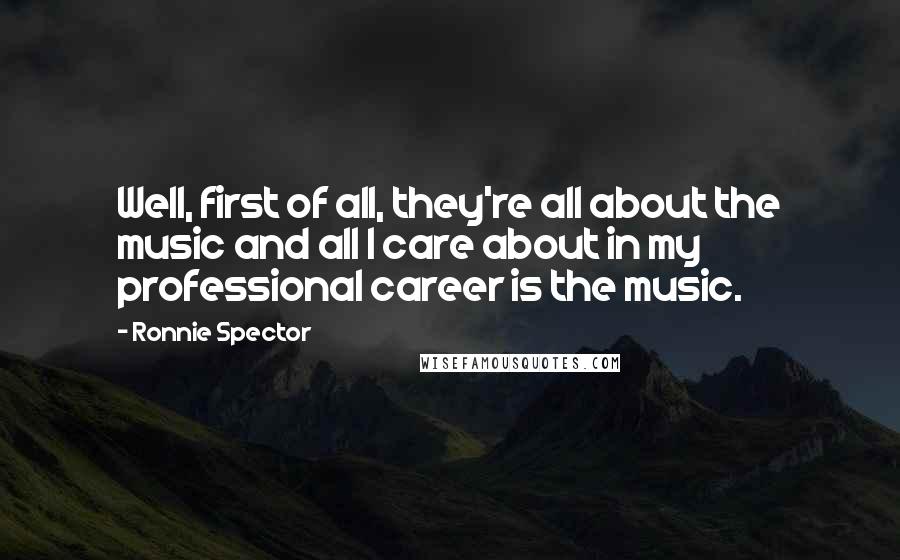 Ronnie Spector Quotes: Well, first of all, they're all about the music and all I care about in my professional career is the music.