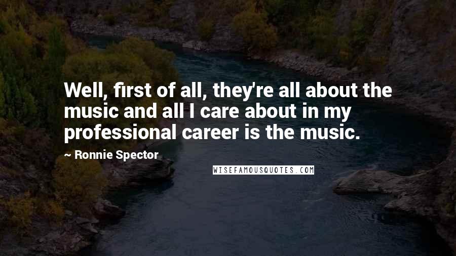 Ronnie Spector Quotes: Well, first of all, they're all about the music and all I care about in my professional career is the music.