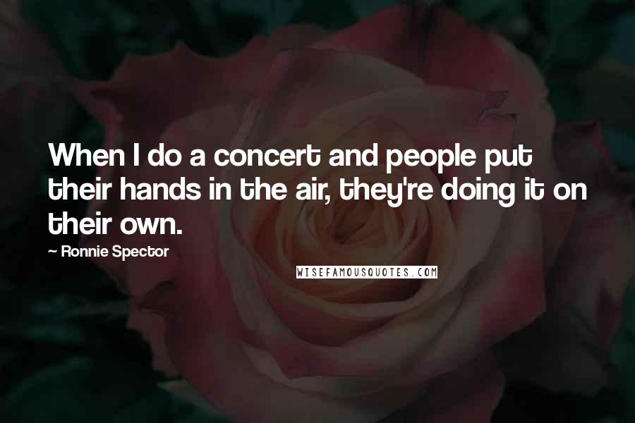 Ronnie Spector Quotes: When I do a concert and people put their hands in the air, they're doing it on their own.