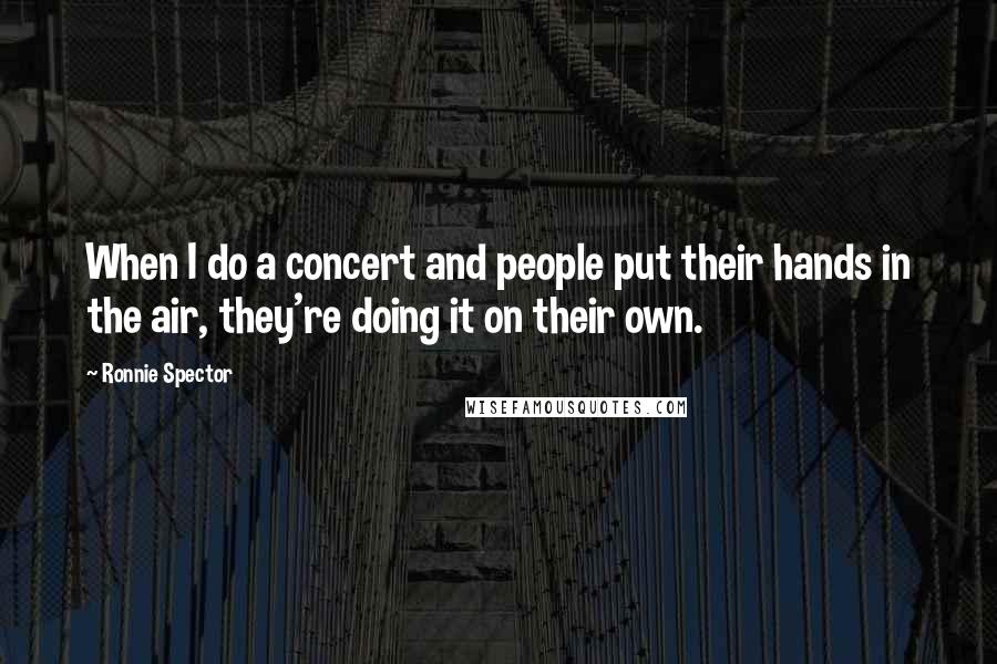 Ronnie Spector Quotes: When I do a concert and people put their hands in the air, they're doing it on their own.