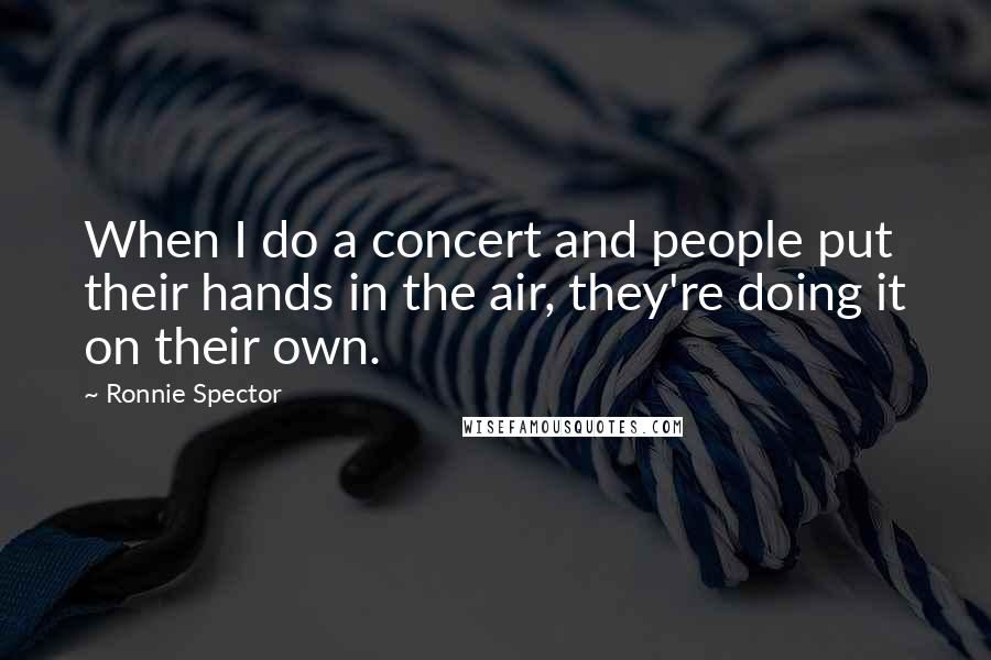 Ronnie Spector Quotes: When I do a concert and people put their hands in the air, they're doing it on their own.