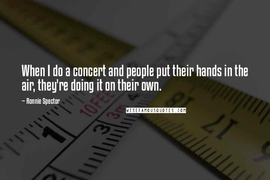 Ronnie Spector Quotes: When I do a concert and people put their hands in the air, they're doing it on their own.