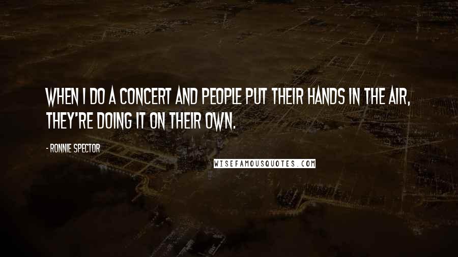 Ronnie Spector Quotes: When I do a concert and people put their hands in the air, they're doing it on their own.