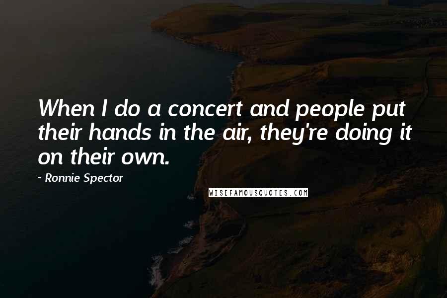 Ronnie Spector Quotes: When I do a concert and people put their hands in the air, they're doing it on their own.