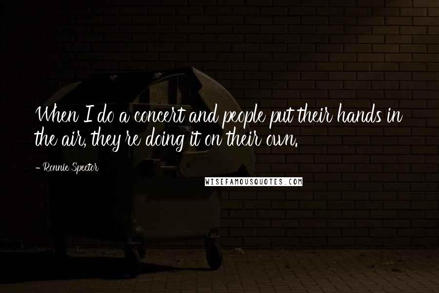 Ronnie Spector Quotes: When I do a concert and people put their hands in the air, they're doing it on their own.