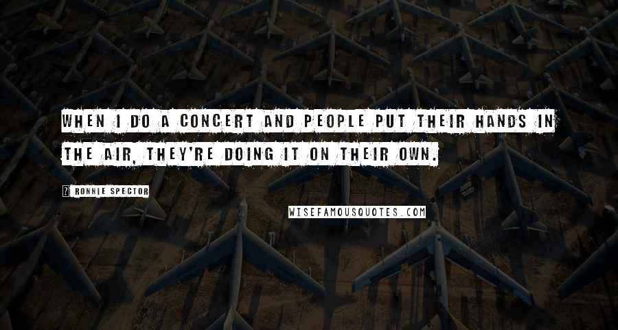 Ronnie Spector Quotes: When I do a concert and people put their hands in the air, they're doing it on their own.