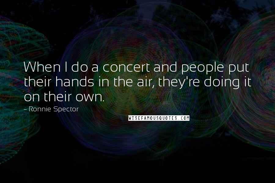 Ronnie Spector Quotes: When I do a concert and people put their hands in the air, they're doing it on their own.