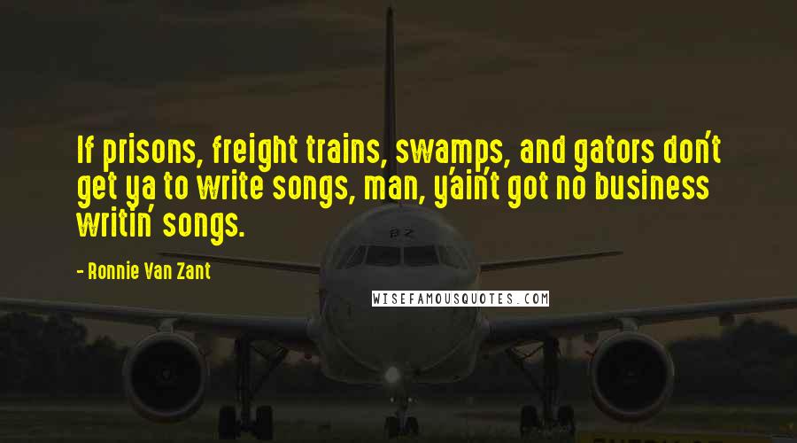 Ronnie Van Zant Quotes: If prisons, freight trains, swamps, and gators don't get ya to write songs, man, y'ain't got no business writin' songs.