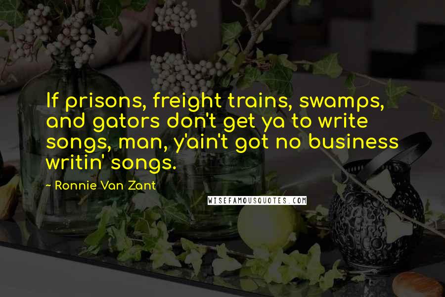 Ronnie Van Zant Quotes: If prisons, freight trains, swamps, and gators don't get ya to write songs, man, y'ain't got no business writin' songs.