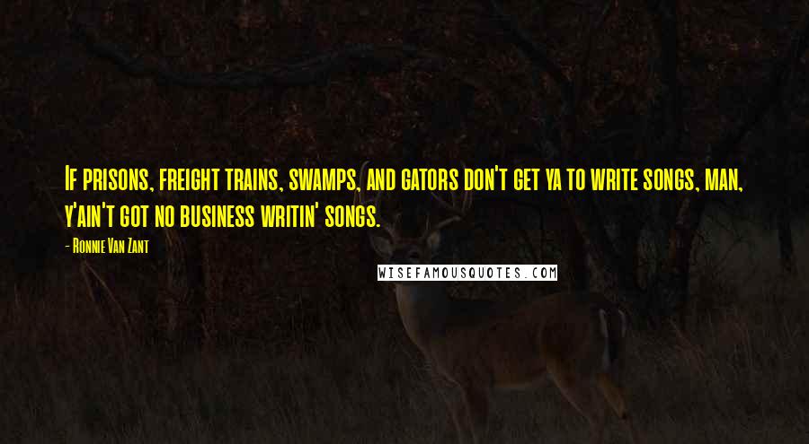 Ronnie Van Zant Quotes: If prisons, freight trains, swamps, and gators don't get ya to write songs, man, y'ain't got no business writin' songs.