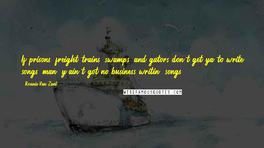 Ronnie Van Zant Quotes: If prisons, freight trains, swamps, and gators don't get ya to write songs, man, y'ain't got no business writin' songs.