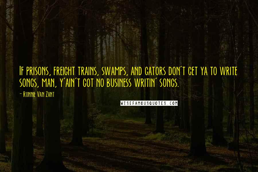 Ronnie Van Zant Quotes: If prisons, freight trains, swamps, and gators don't get ya to write songs, man, y'ain't got no business writin' songs.