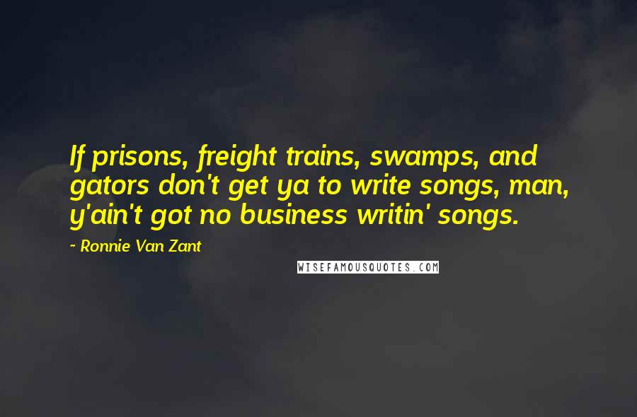 Ronnie Van Zant Quotes: If prisons, freight trains, swamps, and gators don't get ya to write songs, man, y'ain't got no business writin' songs.